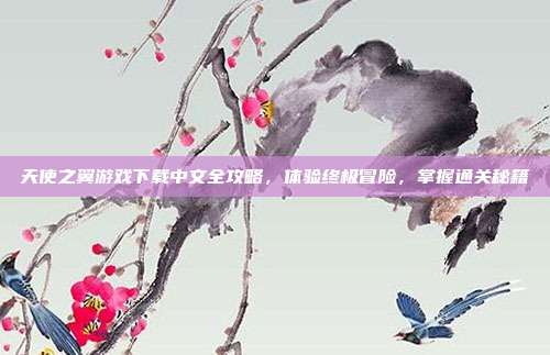 天使之翼游戏下载中文全攻略,体验终极冒险,掌握通关秘籍