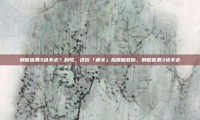 刺客信条3进不去?别慌,这份「通关」指南能救你,刺客信条3进不去