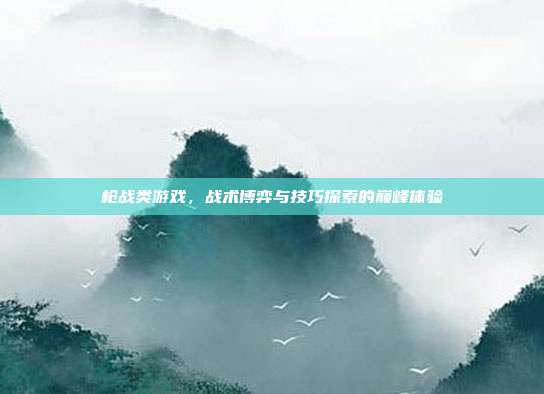 枪战类游戏，战术博弈与技巧探索的巅峰体验