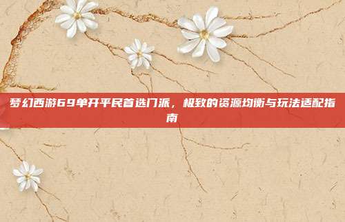 梦幻西游69单开平民首选门派，极致的资源均衡与玩法适配指南