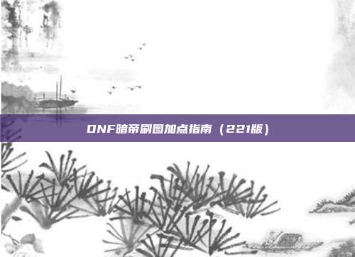 DNF暗帝刷图加点指南（221版）