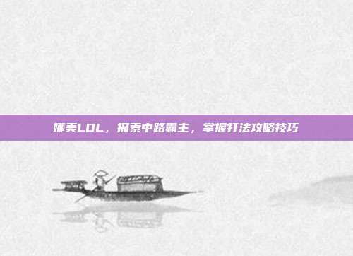 娜美LOL,探索中路霸主,掌握打法攻略技巧