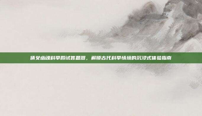 倩女幽魂科举殿试答题器,解锁古代科举情境的沉浸式体验指南