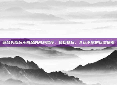 适合长期玩不氪金的网游推荐，轻松畅玩，久玩不腻的玩法指南