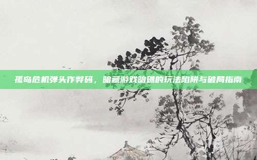 孤岛危机弹头作弊码,暗藏游戏暗礁的玩法陷阱与破局指南