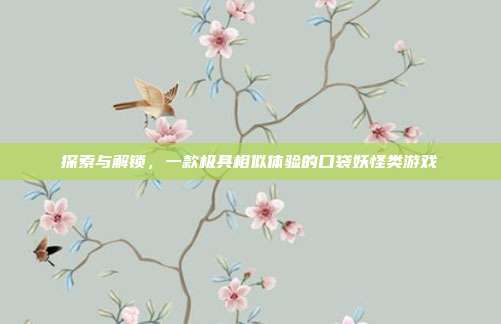 探索与解锁,一款极具相似体验的口袋妖怪类游戏