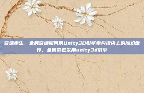奇迹重生,全民奇迹如何用Unity3D引擎重构指尖上的魔幻世界,全民奇迹采用unity3d引擎