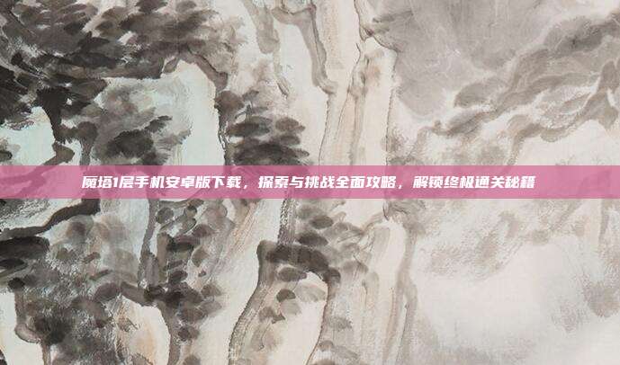 魔塔1层手机安卓版下载,探索与挑战全面攻略,解锁终极通关秘籍