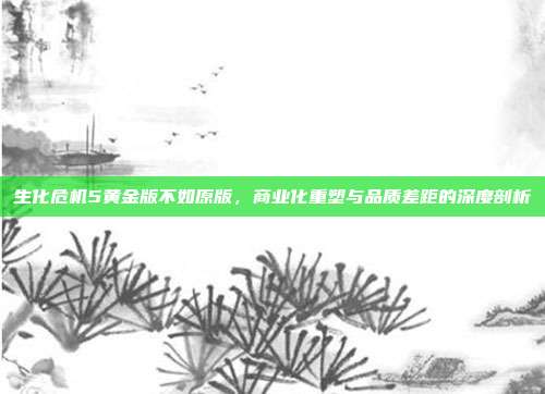 生化危机5黄金版不如原版,商业化重塑与品质差距的深度剖析