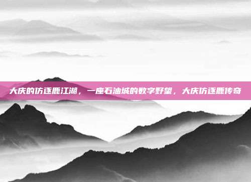 大庆的仿逐鹿江湖，一座石油城的数字野望，大庆仿逐鹿传奇