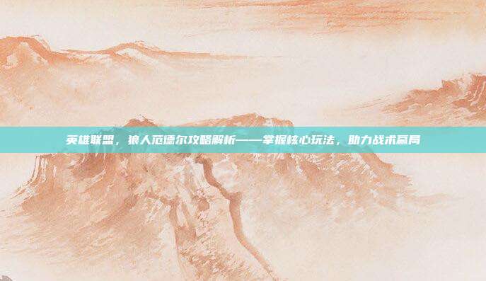英雄联盟,狼人范德尔攻略解析——掌握核心玩法,助力战术赢局