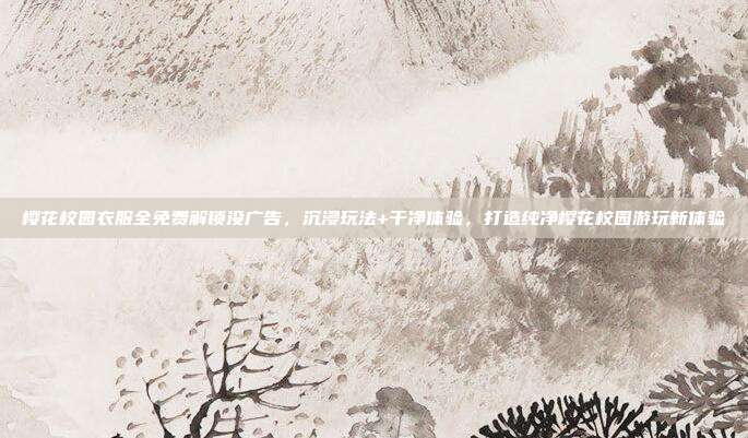樱花校园衣服全免费解锁没广告,沉浸玩法+干净体验,打造纯净樱花校园游玩新体验