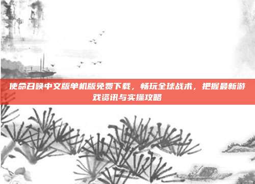 使命召唤中文版单机版免费下载，畅玩全球战术，把握最新游戏资讯与实操攻略