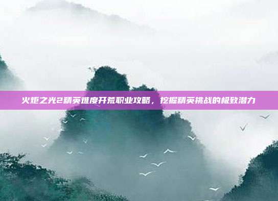 火炬之光2精英难度开荒职业攻略，挖掘精英挑战的极致潜力