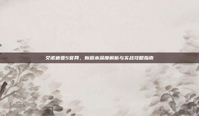 艾诺迪亚5官网,新版本深度解析与实战攻略指南