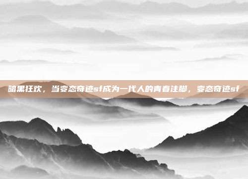 暗黑狂欢,当变态奇迹sf成为一代人的青春注脚,变态奇迹sf