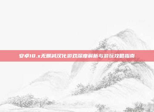 安卓18.x无删减汉化游戏深度解析与游玩攻略指南