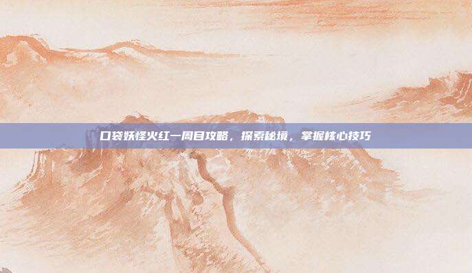 口袋妖怪火红一周目攻略,探索秘境,掌握核心技巧