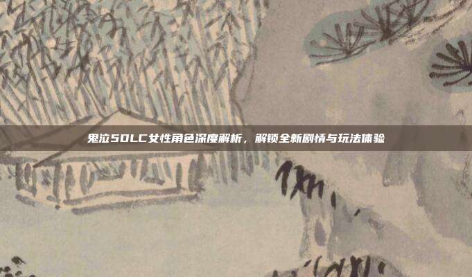 鬼泣5DLC女性角色深度解析,解锁全新剧情与玩法体验