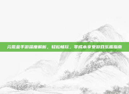 元氪金手游深度解析,轻松畅玩,零成本享受游戏乐趣指南