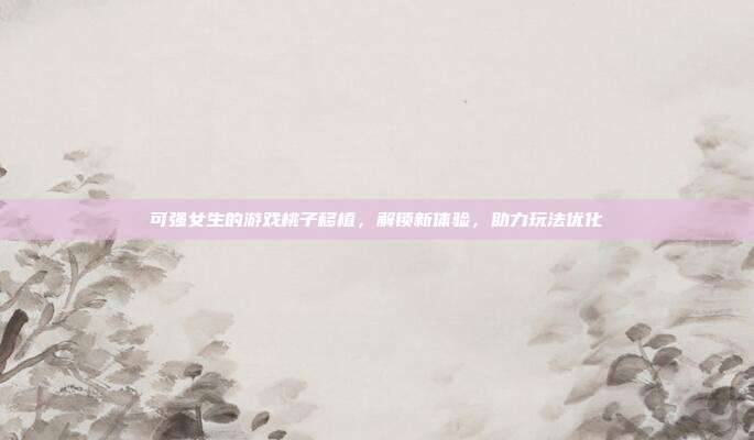 可强女生的游戏桃子移植,解锁新体验,助力玩法优化