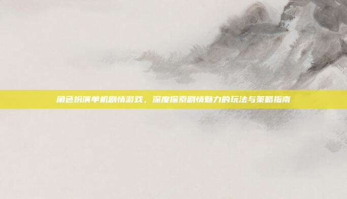 角色扮演单机剧情游戏,深度探索剧情魅力的玩法与策略指南