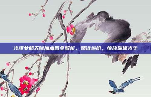 光辉女郎天赋加点图全解析,精准进阶,绽放璀璨光华