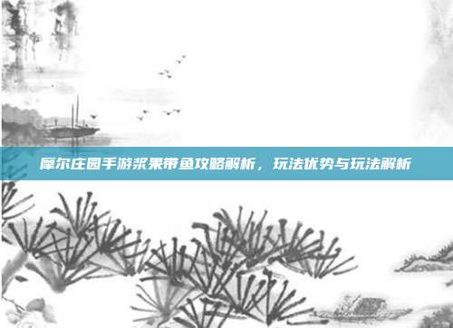 摩尔庄园手游浆果带鱼攻略解析,玩法优势与玩法解析