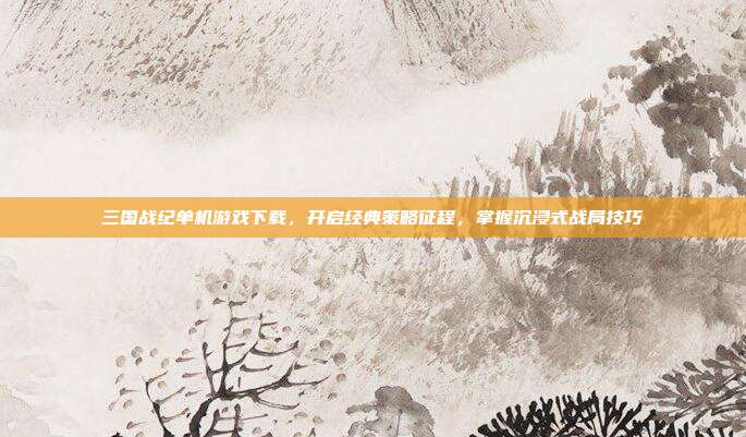 三国战纪单机游戏下载,开启经典策略征程,掌握沉浸式战局技巧