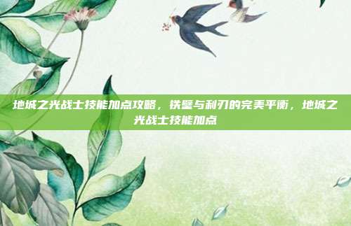 地城之光战士技能加点攻略，铁壁与利刃的完美平衡，地城之光战士技能加点