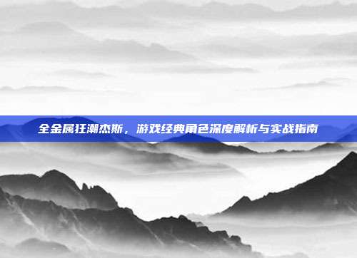 全金属狂潮杰斯,游戏经典角色深度解析与实战指南