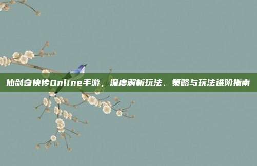 仙剑奇侠传Online手游，深度解析玩法、策略与玩法进阶指南