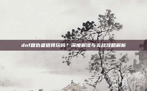 dnf复仇者值得玩吗?深度解读与实战攻略解析