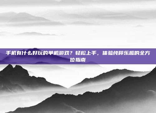 手机有什么好玩的单机游戏？轻松上手，体验纯粹乐趣的全方位指南