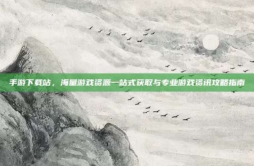 手游下载站，海量游戏资源一站式获取与专业游戏资讯攻略指南