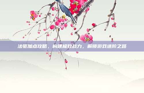 法驱加点攻略，构建极致战力，解锁游戏进阶之路