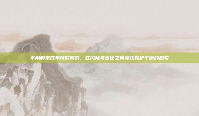 不限制未成年玩的游戏,在风险与责任之间寻找保护平衡的思考