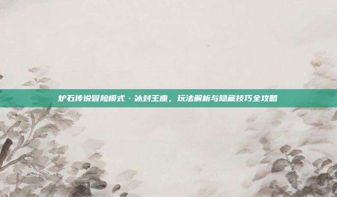 炉石传说冒险模式·冰封王座,玩法解析与隐藏技巧全攻略