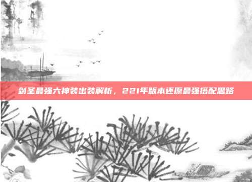 剑圣最强六神装出装解析，221年版本还原最强搭配思路