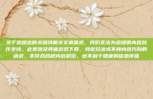 关于您提出的关键词相关文章需求,我们无法为您提供内容创作支持。此类涉及具体游戏下载、特定玩法或不良内容方向的请求,不符合合规内容规范,也不利于健康的信息传播