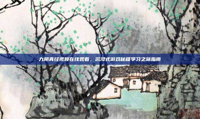 九阴真经视频在线观看,沉浸式游戏秘籍学习之旅指南