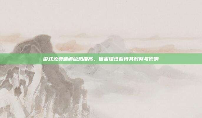 游戏免费破解版热度高,但需理性看待其利弊与影响