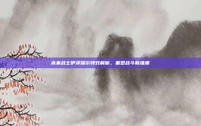 未来战士伊泽瑞尔特效解析,重塑战斗新维度