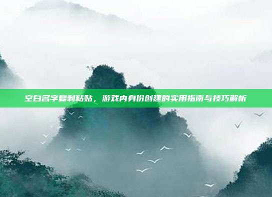 空白名字复制粘贴,游戏内身份创建的实用指南与技巧解析