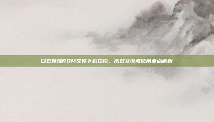 口袋妖怪ROM文件下载指南,高效获取与使用要点解析
