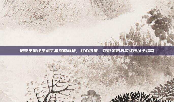 洛克王国挖宝术手套深度解析，核心价值、获取策略与实战玩法全指南