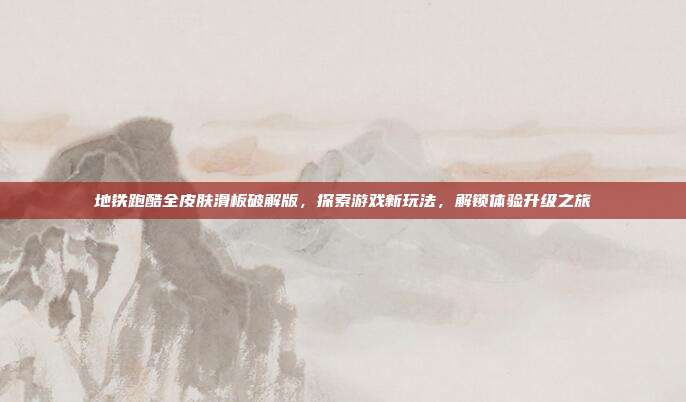 地铁跑酷全皮肤滑板破解版，探索游戏新玩法，解锁体验升级之旅