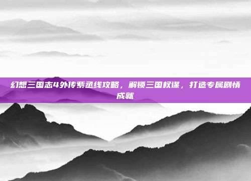 幻想三国志4外传紫丞线攻略，解锁三国权谋，打造专属剧情成就