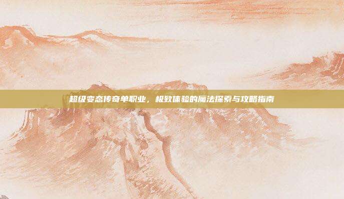 超级变态传奇单职业，极致体验的魔法探索与攻略指南