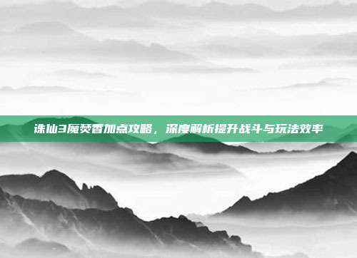 诛仙3魔焚香加点攻略，深度解析提升战斗与玩法效率